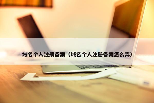 域名个人注册备案（域名个人注册备案怎么弄）