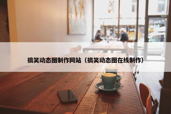 搞笑动态图制作网站（搞笑动态图在线制作）