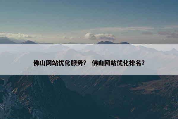 佛山网站优化服务？ 佛山网站优化排名？