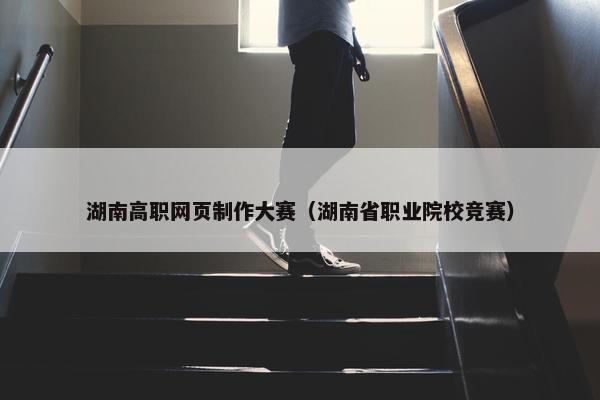 湖南高职网页制作大赛（湖南省职业院校竞赛）