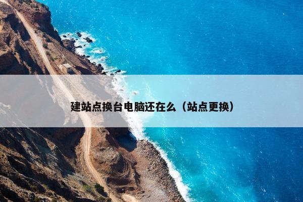 建站点换台电脑还在么（站点更换）
