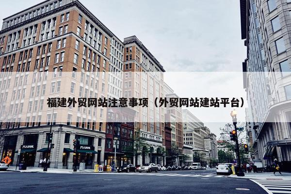 福建外贸网站注意事项（外贸网站建站平台）
