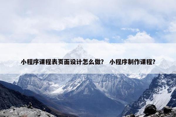 小程序课程表页面设计怎么做？ 小程序制作课程？