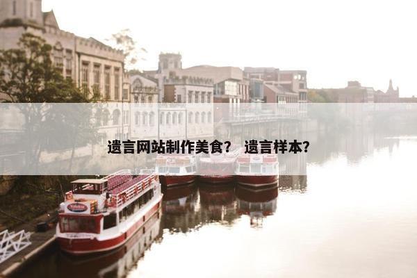 遗言网站制作美食？ 遗言样本？