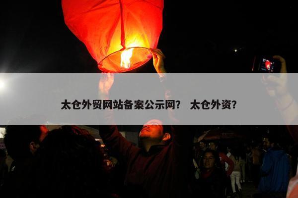 太仓外贸网站备案公示网？ 太仓外资？