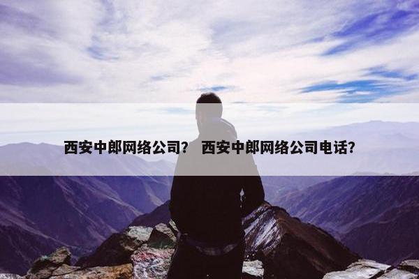 西安中郎网络公司？ 西安中郎网络公司电话？