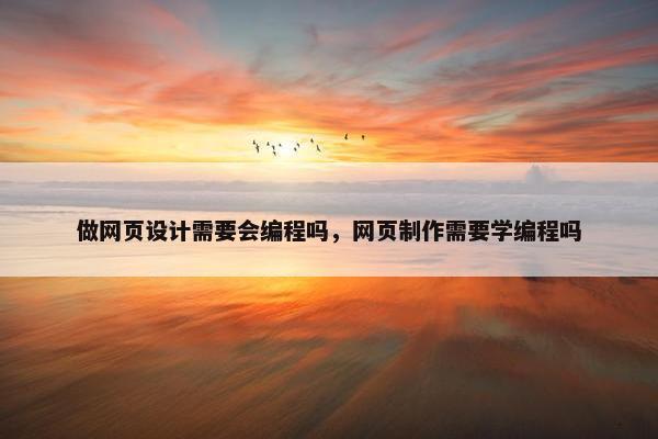 做网页设计需要会编程吗，网页制作需要学编程吗