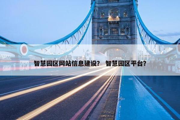 智慧园区网站信息建设？ 智慧园区平台？
