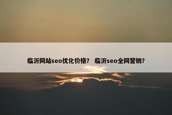 临沂网站seo优化价格？ 临沂seo全网营销？