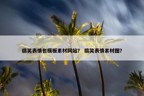 搞笑表情包模板素材网站？ 搞笑表情素材图？