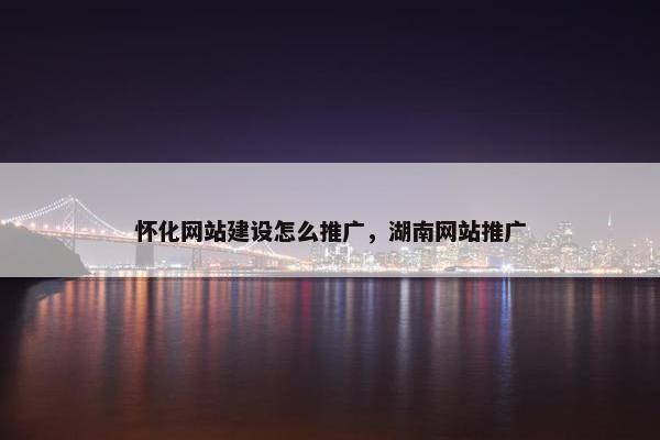 怀化网站建设怎么推广，湖南网站推广