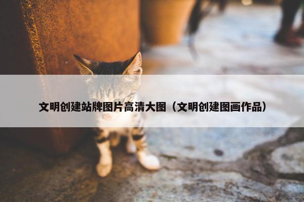 文明创建站牌图片高清大图（文明创建图画作品）