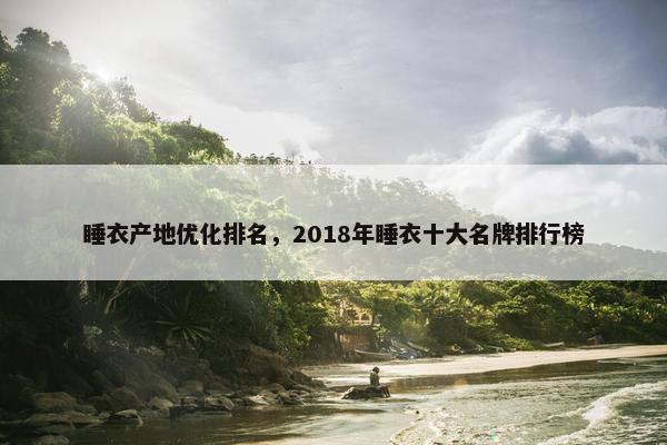 睡衣产地优化排名，2018年睡衣十大名牌排行榜