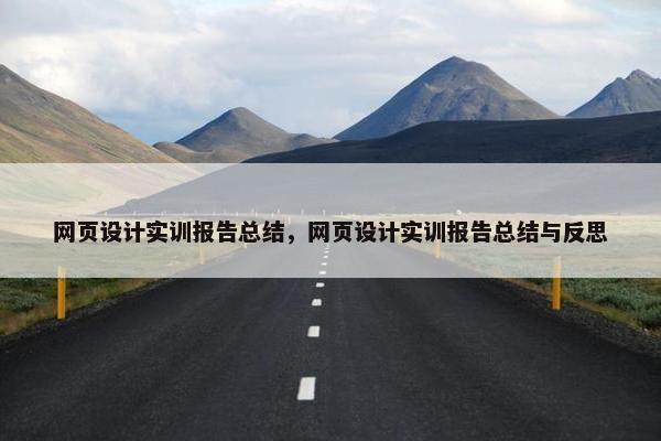 网页设计实训报告总结，网页设计实训报告总结与反思
