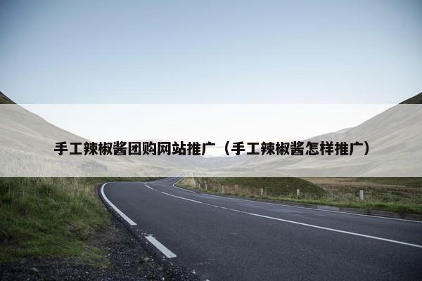 手工辣椒酱团购网站推广（手工辣椒酱怎样推广）