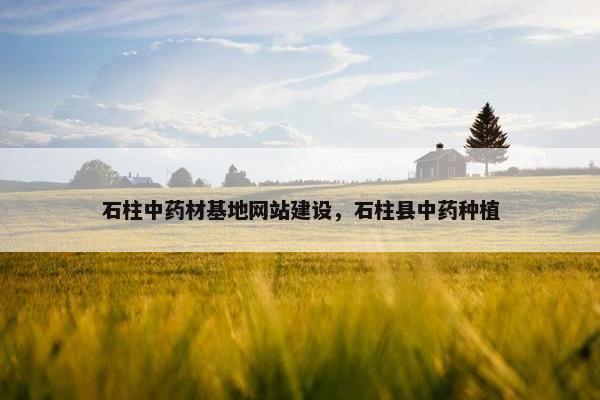 石柱中药材基地网站建设，石柱县中药种植
