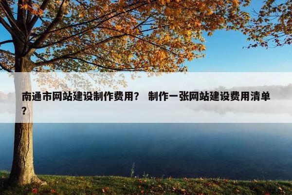 南通市网站建设制作费用？ 制作一张网站建设费用清单？