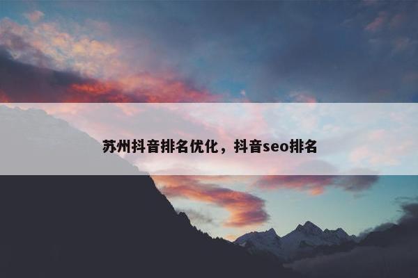 苏州抖音排名优化，抖音seo排名