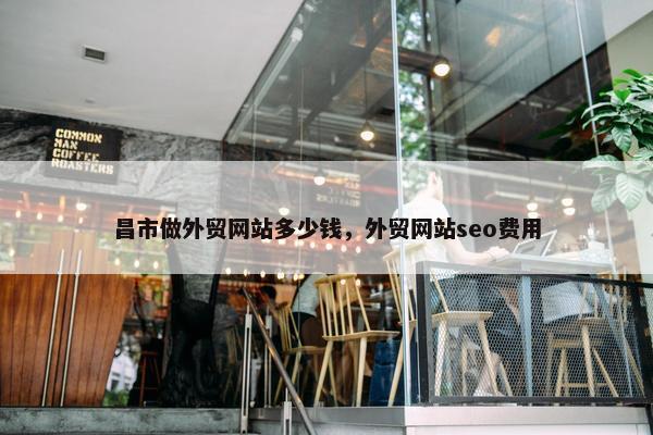 昌市做外贸网站多少钱，外贸网站seo费用