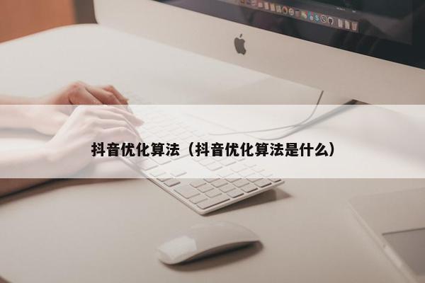 抖音优化算法（抖音优化算法是什么）