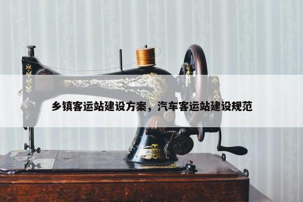 乡镇客运站建设方案，汽车客运站建设规范