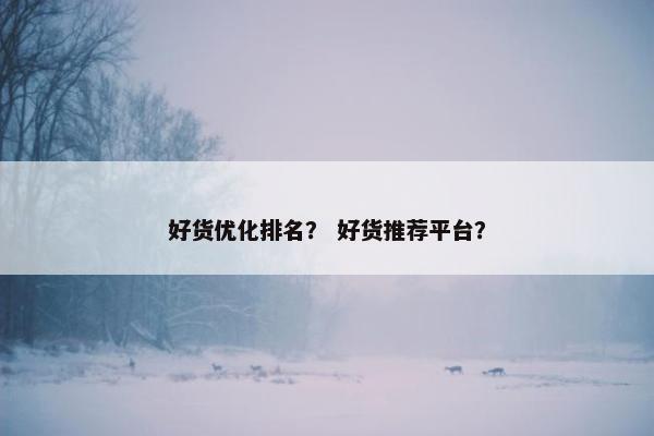 好货优化排名？ 好货推荐平台？