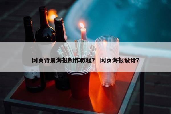 网页背景海报制作教程？ 网页海报设计？