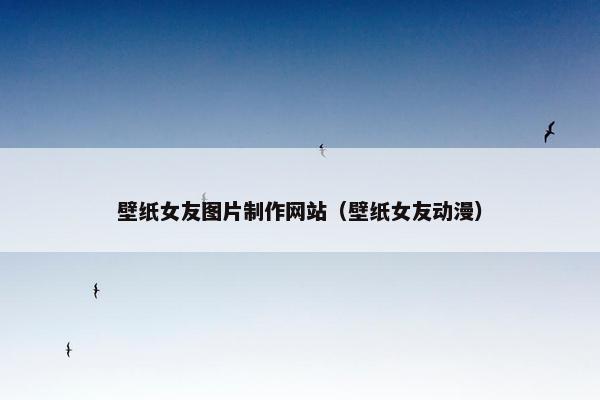 壁纸女友图片制作网站（壁纸女友动漫）