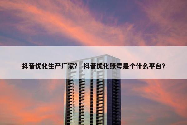 抖音优化生产厂家？ 抖音优化账号是个什么平台？