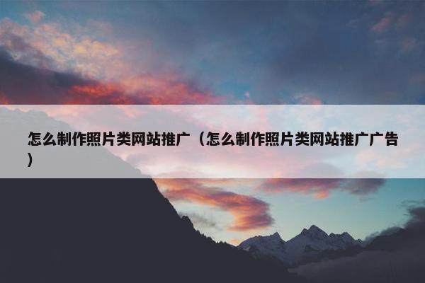 怎么制作照片类网站推广（怎么制作照片类网站推广广告）