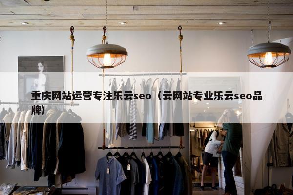 重庆网站运营专注乐云seo（云网站专业乐云seo品牌）