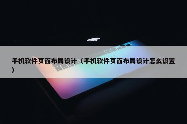 手机软件页面布局设计（手机软件页面布局设计怎么设置）