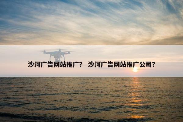 沙河广告网站推广？ 沙河广告网站推广公司？