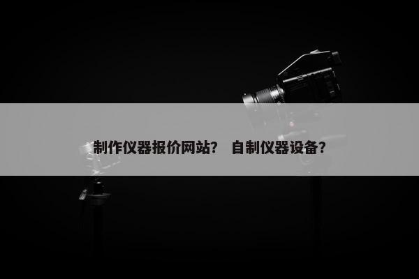 制作仪器报价网站？ 自制仪器设备？