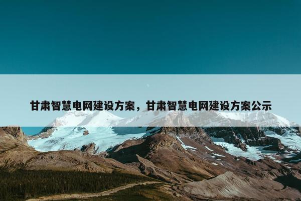 甘肃智慧电网建设方案，甘肃智慧电网建设方案公示