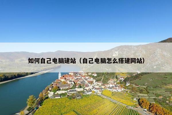 如何自己电脑建站（自己电脑怎么搭建网站）