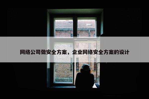 网络公司做安全方案，企业网络安全方案的设计