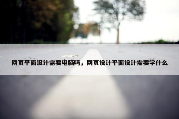 网页平面设计需要电脑吗，网页设计平面设计需要学什么