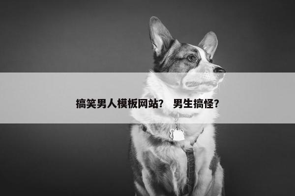 搞笑男人模板网站？ 男生搞怪？