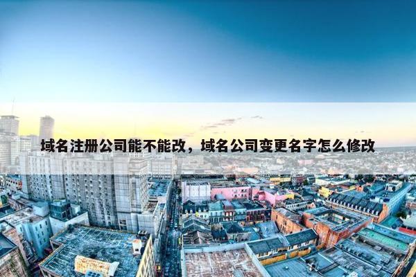 域名注册公司能不能改，域名公司变更名字怎么修改