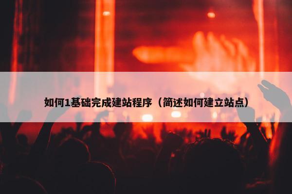 如何1基础完成建站程序（简述如何建立站点）