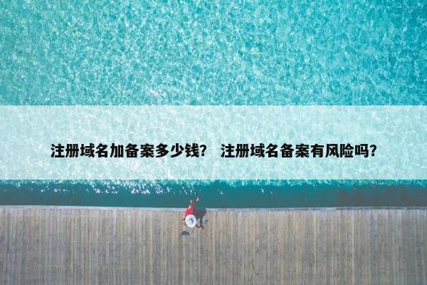 注册域名加备案多少钱？ 注册域名备案有风险吗？