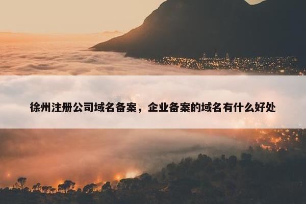 徐州注册公司域名备案，企业备案的域名有什么好处