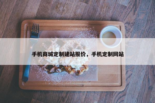 手机商城定制建站报价，手机定制网站