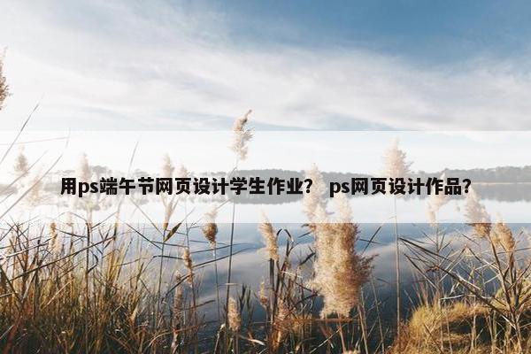 用ps端午节网页设计学生作业？ ps网页设计作品？