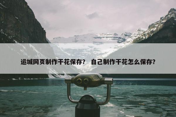 运城网页制作干花保存？ 自己制作干花怎么保存？
