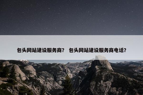 包头网站建设服务商？ 包头网站建设服务商电话？