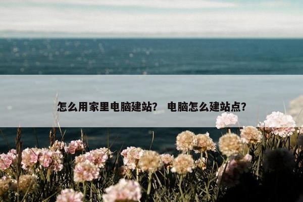 怎么用家里电脑建站？ 电脑怎么建站点？