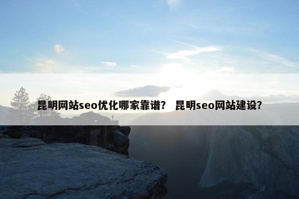 昆明网站seo优化哪家靠谱？ 昆明seo网站建设？