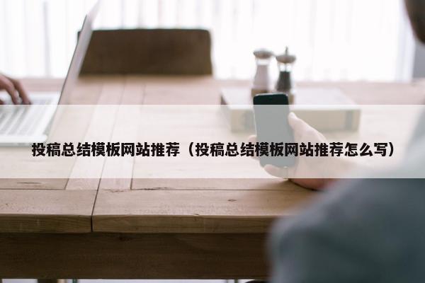 投稿总结模板网站推荐（投稿总结模板网站推荐怎么写）